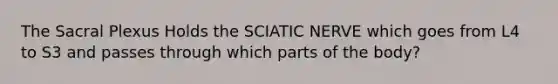 The Sacral Plexus Holds the SCIATIC NERVE which goes from L4 to S3 and passes through which parts of the body?