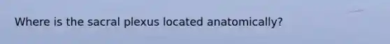 Where is the sacral plexus located anatomically?