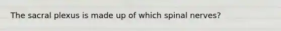 The sacral plexus is made up of which spinal nerves?