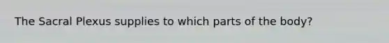 The Sacral Plexus supplies to which parts of the body?