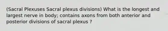 (Sacral Plexuses Sacral plexus divisions) What is the longest and largest nerve in body; contains axons from both anterior and posterior divisions of sacral plexus ?