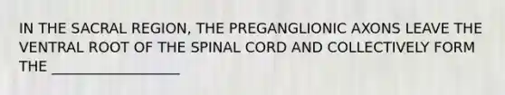 IN THE SACRAL REGION, THE PREGANGLIONIC AXONS LEAVE THE VENTRAL ROOT OF THE SPINAL CORD AND COLLECTIVELY FORM THE __________________