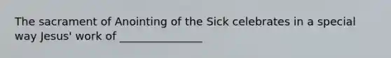 The sacrament of Anointing of the Sick celebrates in a special way Jesus' work of _______________