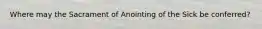 Where may the Sacrament of Anointing of the Sick be conferred?