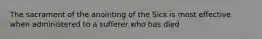 The sacrament of the anointing of the Sick is most effective when administered to a sufferer who has died