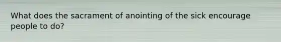 What does the sacrament of anointing of the sick encourage people to do?