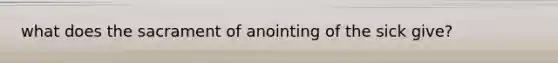 what does the sacrament of anointing of the sick give?