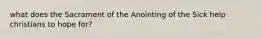 what does the Sacrament of the Anointing of the Sick help christians to hope for?