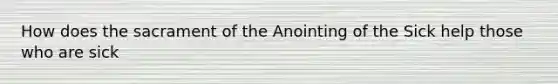 How does the sacrament of the Anointing of the Sick help those who are sick