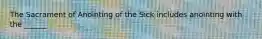 The Sacrament of Anointing of the Sick includes anointing with the ______