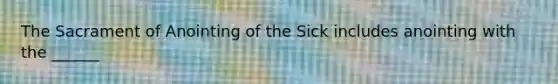 The Sacrament of Anointing of the Sick includes anointing with the ______