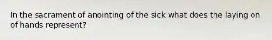 In the sacrament of anointing of the sick what does the laying on of hands represent?