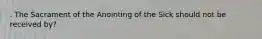 . The Sacrament of the Anointing of the Sick should not be received by?
