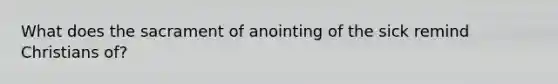 What does the sacrament of anointing of the sick remind Christians of?