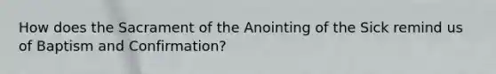 How does the Sacrament of the Anointing of the Sick remind us of Baptism and Confirmation?