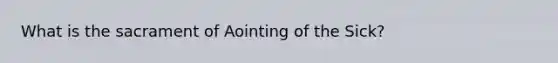 What is the sacrament of Aointing of the Sick?