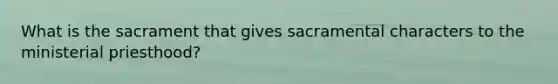 What is the sacrament that gives sacramental characters to the ministerial priesthood?