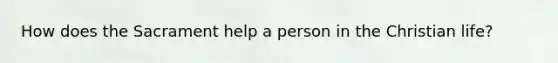 How does the Sacrament help a person in the Christian life?
