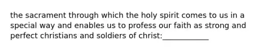 the sacrament through which the holy spirit comes to us in a special way and enables us to profess our faith as strong and perfect christians and soldiers of christ:____________