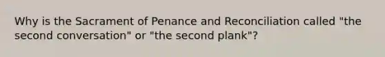 Why is the Sacrament of Penance and Reconciliation called "the second conversation" or "the second plank"?