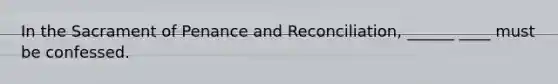 In the Sacrament of Penance and Reconciliation, ______ ____ must be confessed.
