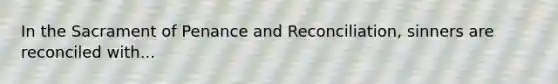 In the Sacrament of Penance and Reconciliation, sinners are reconciled with...