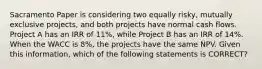 Sacramento Paper is considering two equally risky, mutually exclusive projects, and both projects have normal cash flows. Project A has an IRR of 11%, while Project B has an IRR of 14%. When the WACC is 8%, the projects have the same NPV. Given this information, which of the following statements is CORRECT?