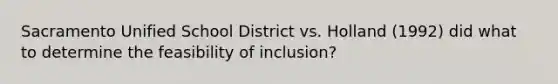 Sacramento Unified School District vs. Holland (1992) did what to determine the feasibility of inclusion?