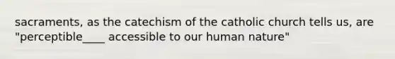 sacraments, as the catechism of the catholic church tells us, are "perceptible____ accessible to our human nature"