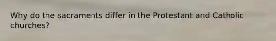 Why do the sacraments differ in the Protestant and Catholic churches?