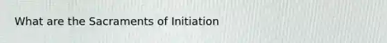 What are the Sacraments of Initiation