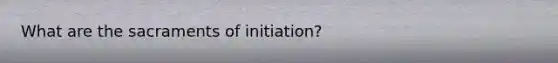 What are the sacraments of initiation?