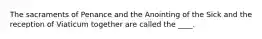 The sacraments of Penance and the Anointing of the Sick and the reception of Viaticum together are called the ____.