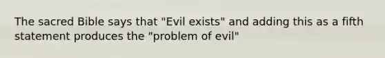 The sacred Bible says that "Evil exists" and adding this as a fifth statement produces the "problem of evil"