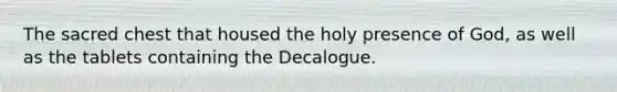 The sacred chest that housed the holy presence of God, as well as the tablets containing the Decalogue.