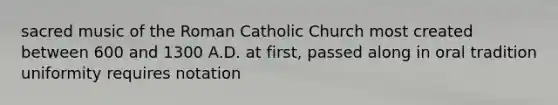 sacred music of the Roman Catholic Church most created between 600 and 1300 A.D. at first, passed along in oral tradition uniformity requires notation