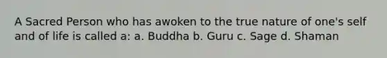 A Sacred Person who has awoken to the true nature of one's self and of life is called a: a. Buddha b. Guru c. Sage d. Shaman