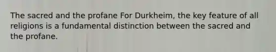 The sacred and the profane For Durkheim, the key feature of all religions is a fundamental distinction between the sacred and the profane.