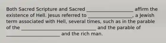 Both Sacred Scripture and Sacred ____________________ affirm the existence of Hell. Jesus referred to ___________________, a Jewish term associated with Hell, several times, such as in the parable of the ________________________________ and the parable of _______________________ and the rich man.