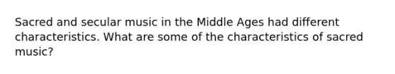 Sacred and secular music in the Middle Ages had different characteristics. What are some of the characteristics of sacred music?