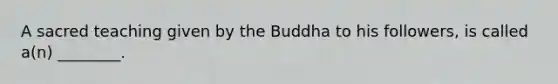 A sacred teaching given by the Buddha to his followers, is called a(n) ________.