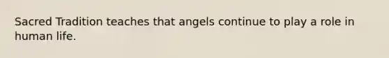 Sacred Tradition teaches that angels continue to play a role in human life.