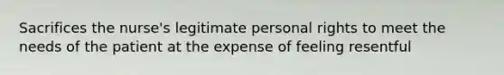 Sacrifices the nurse's legitimate personal rights to meet the needs of the patient at the expense of feeling resentful