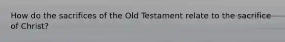 How do the sacrifices of the Old Testament relate to the sacrifice of Christ?