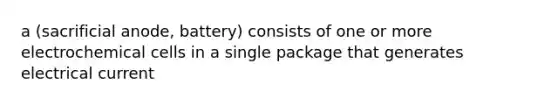 a (sacrificial anode, battery) consists of one or more <a href='https://www.questionai.com/knowledge/kfSVHBui0S-electrochemical-cells' class='anchor-knowledge'>electrochemical cells</a> in a single package that generates electrical current