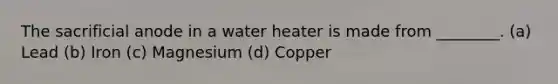 The sacrificial anode in a water heater is made from ________. (a) Lead (b) Iron (c) Magnesium (d) Copper