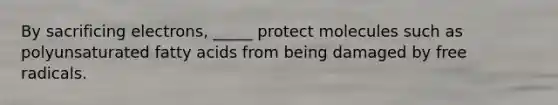 By sacrificing electrons, _____ protect molecules such as polyunsaturated fatty acids from being damaged by free radicals.