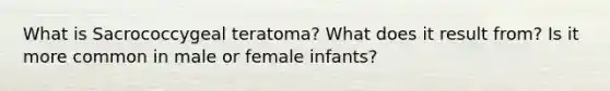 What is Sacrococcygeal teratoma? What does it result from? Is it more common in male or female infants?