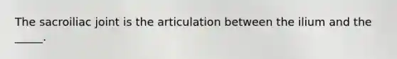 The sacroiliac joint is the articulation between the ilium and the _____.