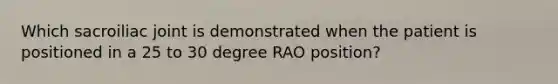 Which sacroiliac joint is demonstrated when the patient is positioned in a 25 to 30 degree RAO position?